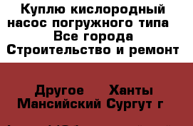 Куплю кислородный насос погружного типа - Все города Строительство и ремонт » Другое   . Ханты-Мансийский,Сургут г.